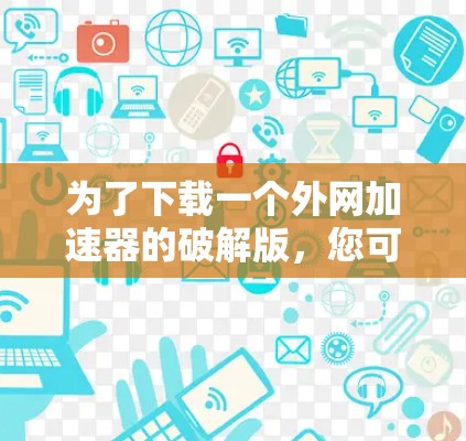 为了下载一个外网加速器的破解版，您可以按照以下步骤进行