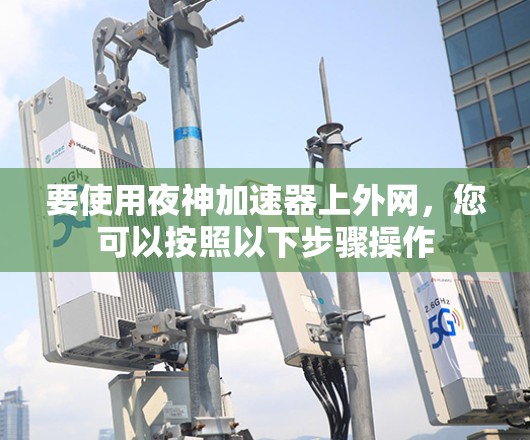 要使用夜神加速器上外网，您可以按照以下步骤操作