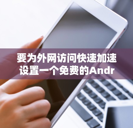 要为外网访问快速加速设置一个免费的Android应用，以下是一些推荐的选择，它们提供了多种功能，包括速度测试、加速器和性能监控