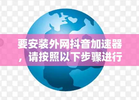 要安装外网抖音加速器，请按照以下步骤进行