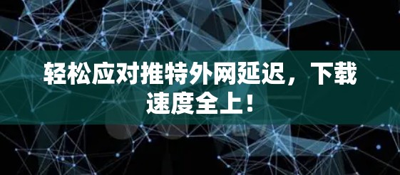 轻松应对推特外网延迟，下载速度全上！