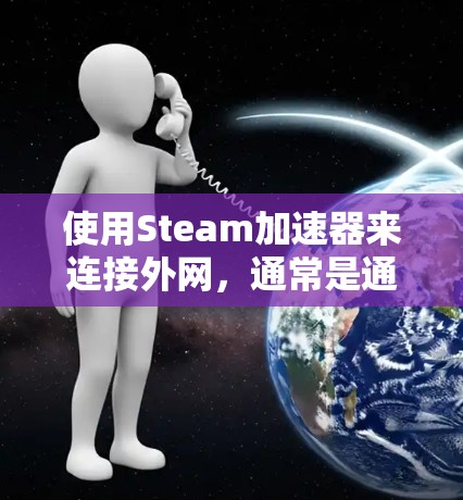 使用Steam加速器来连接外网，通常是通过以下步骤完成的