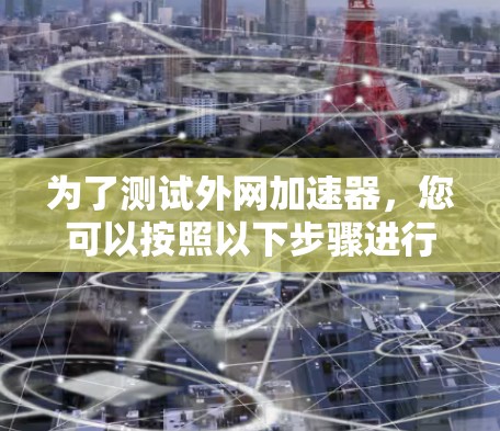 为了测试外网加速器，您可以按照以下步骤进行操作