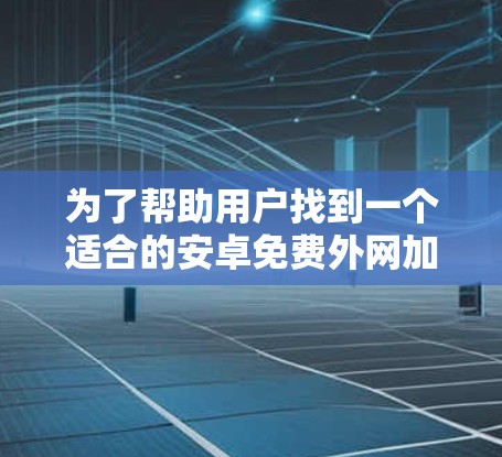 为了帮助用户找到一个适合的安卓免费外网加速器，以下是详细的建议和推荐