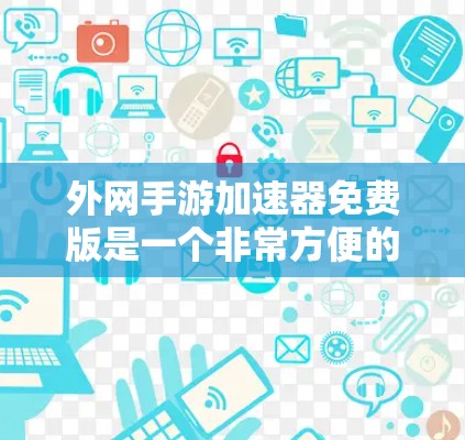 外网手游加速器免费版是一个非常方便的工具，可以帮助你在手机上加速游戏，提升游戏体验。以下是使用该工具的详细步骤