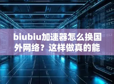 biubiu加速器怎么换国外网络？这样做真的能让你更快连接国际网络？