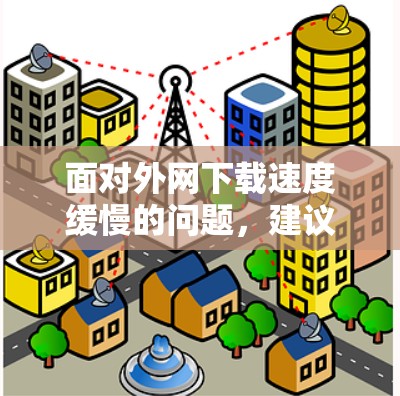 面对外网下载速度缓慢的问题，建议按照以下步骤进行排查和解决
