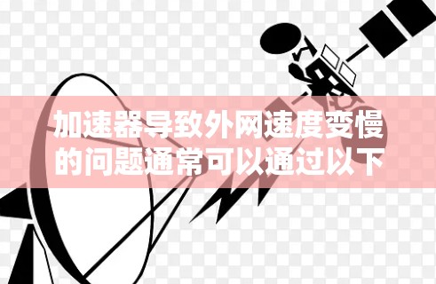 加速器导致外网速度变慢的问题通常可以通过以下步骤解决