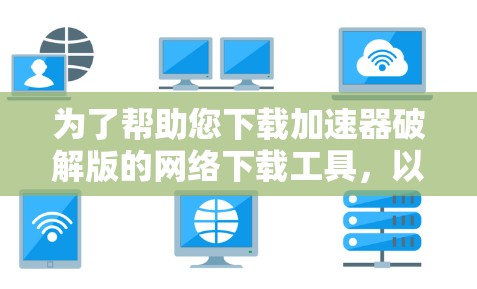 为了帮助您下载加速器破解版的网络下载工具，以下是一些建议和步骤