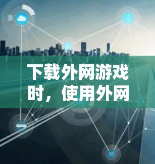 下载外网游戏时，使用外网加速器是一个有效的方法。以下是一个步骤指南，帮助您高效地下载外网游戏