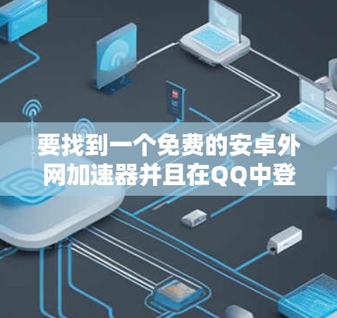 要找到一个免费的安卓外网加速器并且在QQ中登录，可以按照以下步骤操作