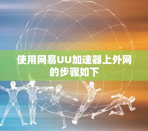 使用网易UU加速器上外网的步骤如下