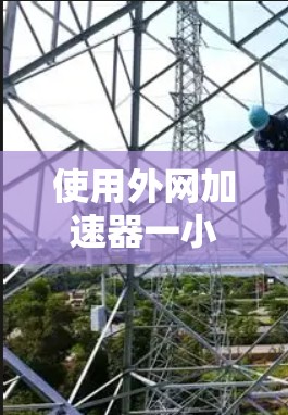 使用外网加速器一小时体验，提升网络速度的简单方法