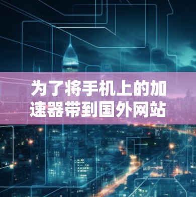 为了将手机上的加速器带到国外网站，您可以按照以下步骤操作