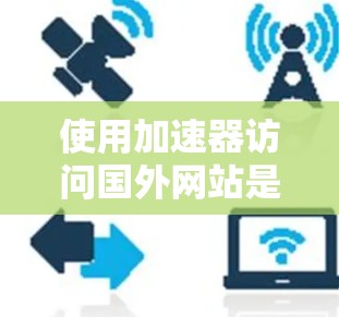 使用加速器访问国外网站是有可能的，但需要确保加速器的安全性和合法性。以下是一些关键点和建议