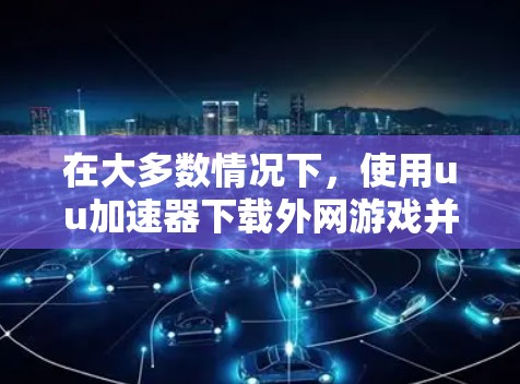 在大多数情况下，使用uu加速器下载外网游戏并不会违法，因为游戏本身是合法的，且加速器主要帮助用户更快地连接到互联网。以下是一些主要点需要考虑