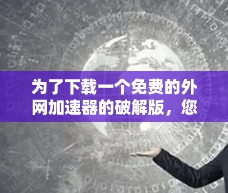 为了下载一个免费的外网加速器的破解版，您可以按照以下步骤操作