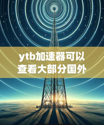 ytb加速器可以查看大部分国外网站，但需注意以下几点以确保安全和性能