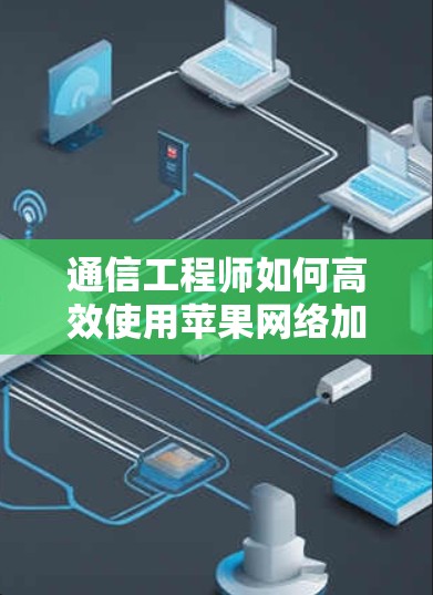 通信工程师如何高效使用苹果网络加速器