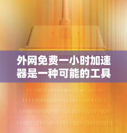 外网免费一小时加速器是一种可能的工具或软件，用于快速提升网络速度。以下是一些可能的解决方案