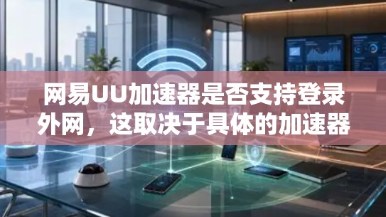 网易UU加速器是否支持登录外网，这取决于具体的加速器功能设计和官方支持信息。以下是分步骤的解答