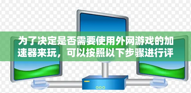 为了决定是否需要使用外网游戏的加速器来玩，可以按照以下步骤进行评估