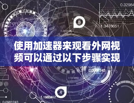 使用加速器来观看外网视频可以通过以下步骤实现，并结合一些技巧来提升下载速度和体验