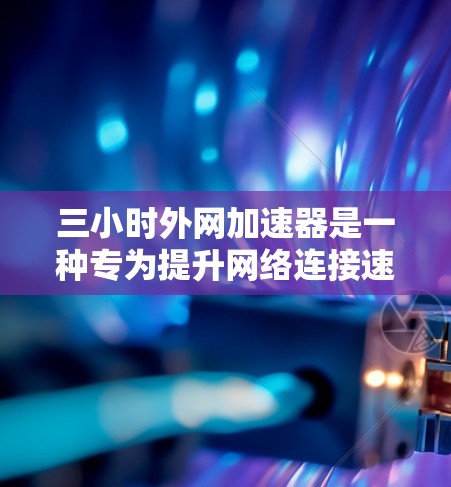三小时外网加速器是一种专为提升网络连接速度而设计的工具，旨在快速适应3小时内网络使用的稳定速度。以下是详细的使用步骤和注意事项