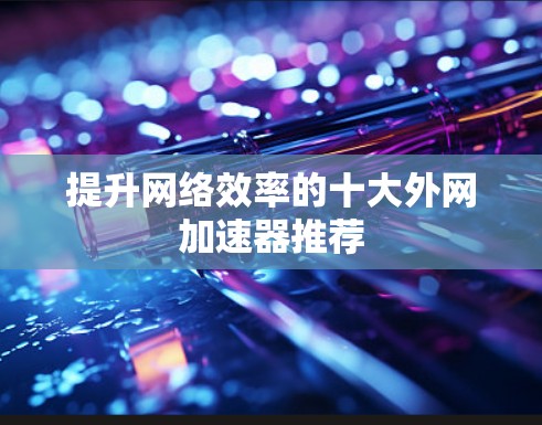 提升网络效率的十大外网加速器推荐
