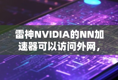 雷神NVIDIA的NN加速器可以访问外网，但需通过特定的软件或配置进行操作。以下是一些关键信息和操作步骤指南