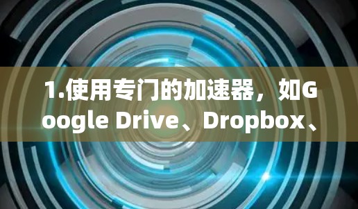 1.使用专门的加速器，如Google Drive、Dropbox、Bitly、Cloudflare等网站，这些平台通常有专门的加速功能，可以让你的下载速度更快