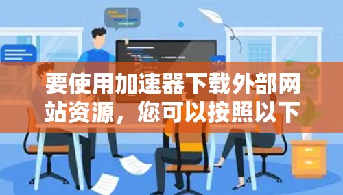 要使用加速器下载外部网站资源，您可以按照以下步骤操作