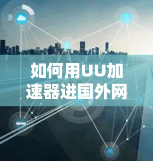 如何用UU加速器进国外网站？你的问题可能有解