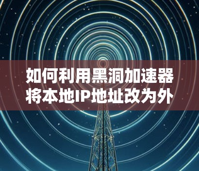 如何利用黑洞加速器将本地IP地址改为外网？从原理到步骤