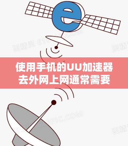 使用手机的UU加速器去外网上网通常需要遵循以下步骤，以确保连接成功
