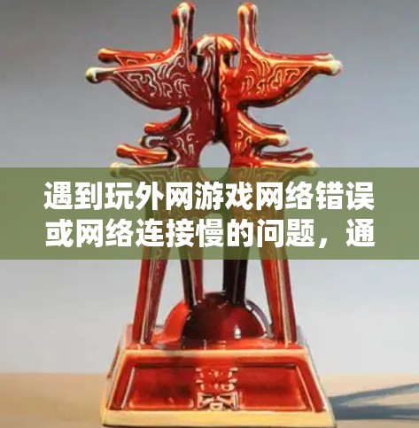 遇到玩外网游戏网络错误或网络连接慢的问题，通常与服务器状态、网络连接、设备配置等有关。以下是一些常见原因和解决方法