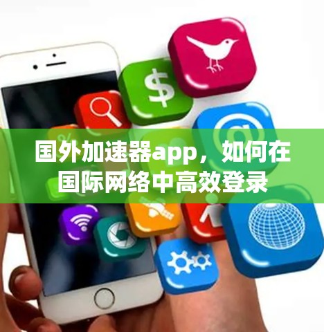 国外加速器app，如何在国际网络中高效登录