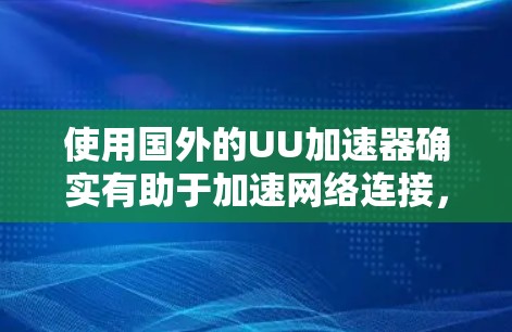 使用国外的UU加速器确实有助于加速网络连接，但使用前需要全面考虑以下因素