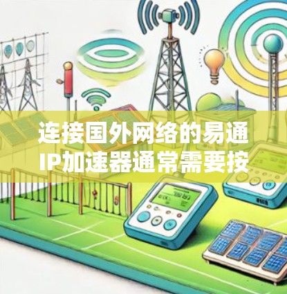 连接国外网络的易通IP加速器通常需要按照以下步骤进行设置。以下是一些常见的步骤，假设你使用的是易通IP加速器