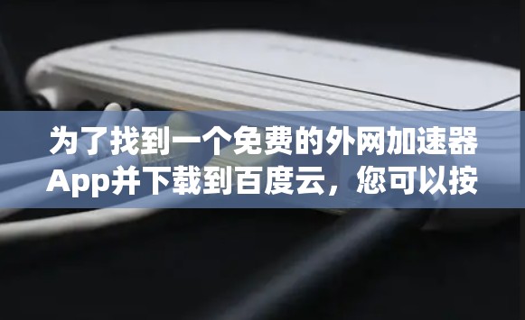为了找到一个免费的外网加速器App并下载到百度云，您可以按照以下步骤操作