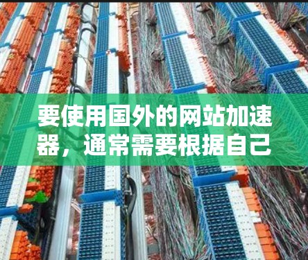 要使用国外的网站加速器，通常需要根据自己的需求选择适合的工具。以下是一些常用的网站加速器推荐，其中包括国外的加速器工具