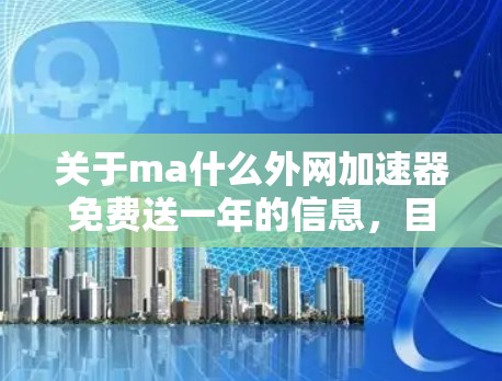 关于ma什么外网加速器免费送一年的信息，目前没有公开或可靠的信息表明存在这样的服务。如果您正在寻找一种提升网络速度的工具，可以考虑以下几种方法