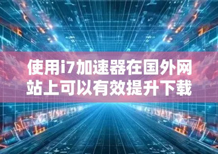 使用i7加速器在国外网站上可以有效提升下载速度，以下是详细的步骤指南