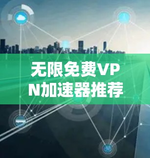 无限免费VPN加速器推荐，外网超快速的VPN加速器
