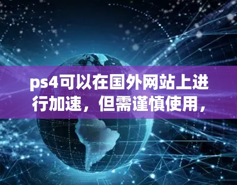 ps4可以在国外网站上进行加速，但需谨慎使用，以下是一些关键点