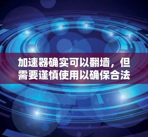 加速器确实可以翻墙，但需要谨慎使用以确保合法、合理且不影响用户体验。以下是一些关键点
