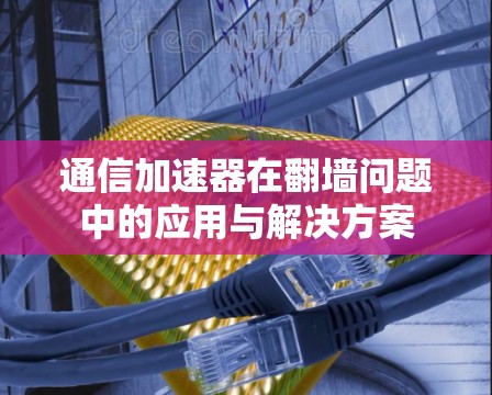通信加速器在翻墙问题中的应用与解决方案