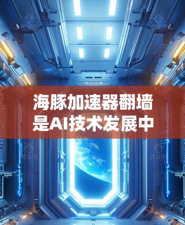海豚加速器翻墙是AI技术发展中的一个创新概念，涉及将AI模型部署到安全的环境中。以下是对此问题的详细解答