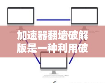加速器翻墙破解版是一种利用破解技术绕过防火墙或翻墙的工具。它通常基于内核驱动或使用特定的插件，这些插件可能来自特定的工具或库。以下是对该工具的详细分析