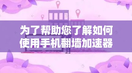 为了帮助您了解如何使用手机翻墙加速器，以下是一些步骤和建议